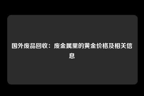 国外废品回收：废金属里的黄金价格及相关信息