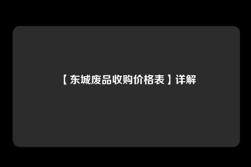 【东城废品收购价格表】详解