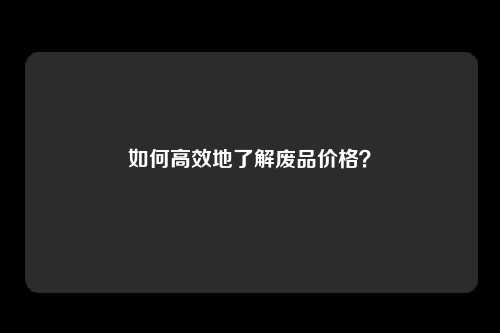 如何高效地了解废品价格？