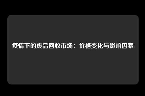 疫情下的废品回收市场：价格变化与影响因素