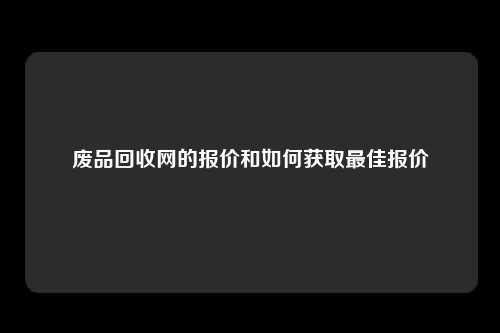 废品回收网的报价和如何获取最佳报价