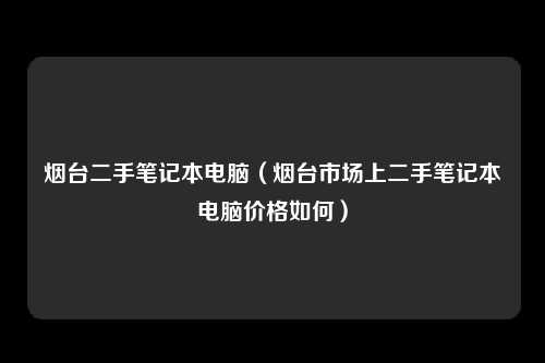 烟台二手笔记本电脑（烟台市场上二手笔记本电脑价格如何）