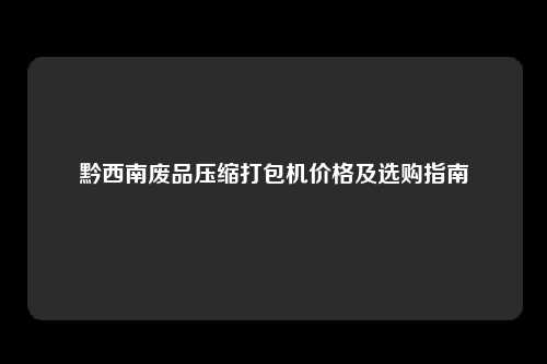 黔西南废品压缩打包机价格及选购指南