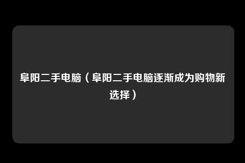 阜阳二手电脑（阜阳二手电脑逐渐成为购物新选择）