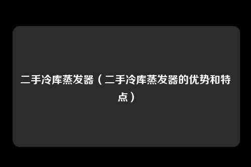 二手冷库蒸发器（二手冷库蒸发器的优势和特点）