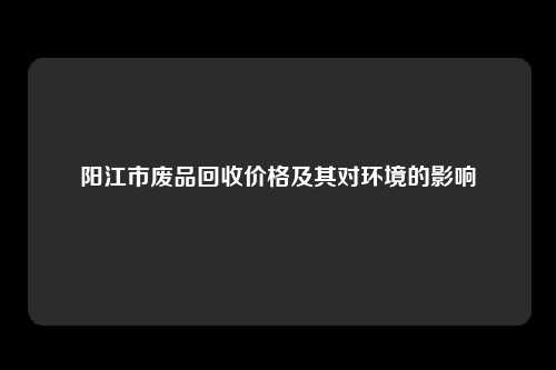 阳江市废品回收价格及其对环境的影响