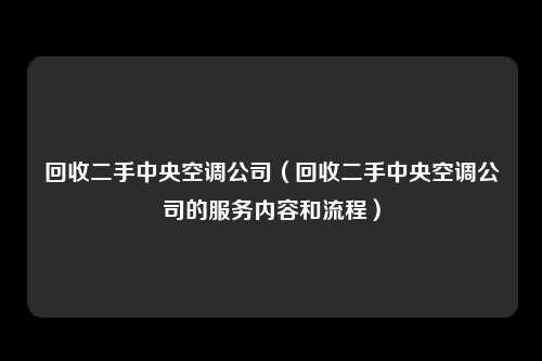 回收二手中央空调公司（回收二手中央空调公司的服务内容和流程）