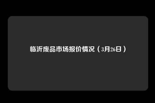 临沂废品市场报价情况（3月26日）