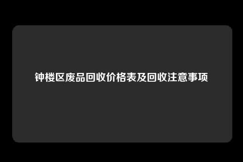 钟楼区废品回收价格表及回收注意事项