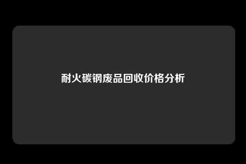 耐火碳钢废品回收价格分析