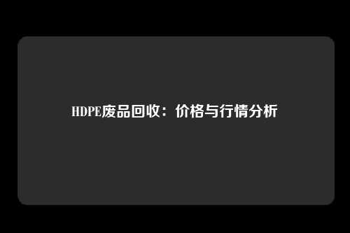 HDPE废品回收：价格与行情分析