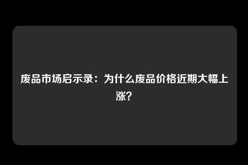 废品市场启示录：为什么废品价格近期大幅上涨？