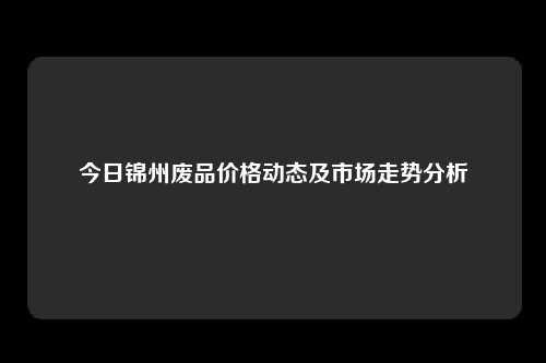 今日锦州废品价格动态及市场走势分析