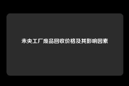 未央工厂废品回收价格及其影响因素