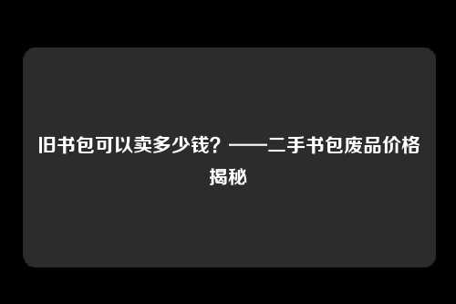 旧书包可以卖多少钱？——二手书包废品价格揭秘