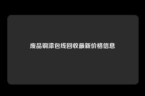 废品铜漆包线回收最新价格信息