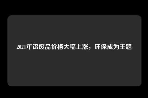 2021年铝废品价格大幅上涨，环保成为主题