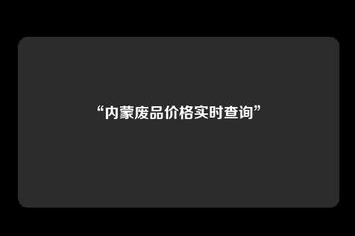 “内蒙废品价格实时查询” 