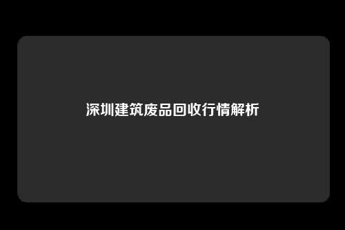 深圳建筑废品回收行情解析