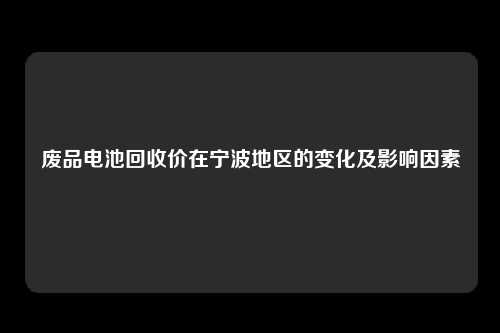 废品电池回收价在宁波地区的变化及影响因素