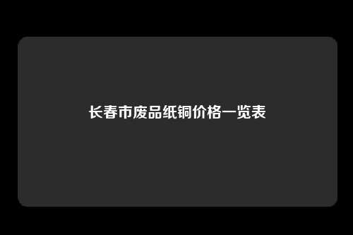 长春市废品纸铜价格一览表