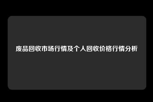 废品回收市场行情及个人回收价格行情分析