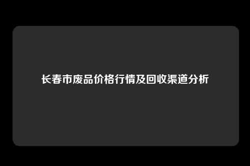 长春市废品价格行情及回收渠道分析