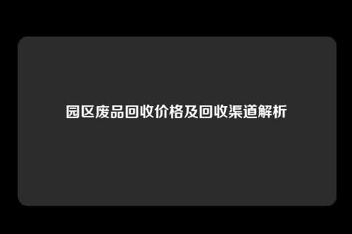 园区废品回收价格及回收渠道解析