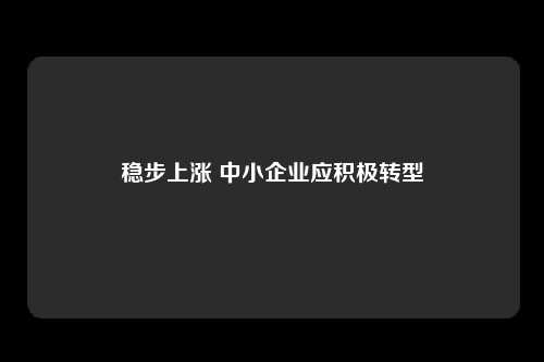 稳步上涨 中小企业应积极转型