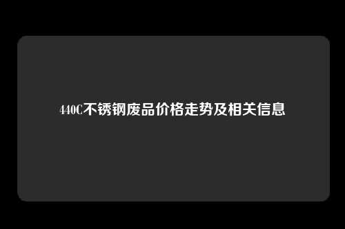 440C不锈钢废品价格走势及相关信息