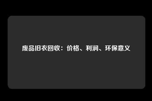 废品旧衣回收：价格、利润、环保意义