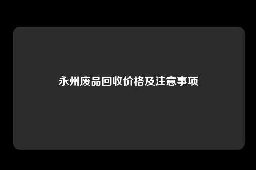 永州废品回收价格及注意事项