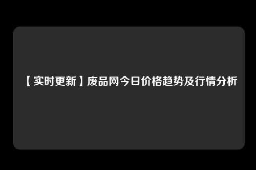 【实时更新】废品网今日价格趋势及行情分析