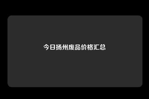 今日扬州废品价格汇总