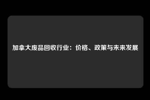 加拿大废品回收行业：价格、政策与未来发展