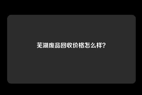 芜湖废品回收价格怎么样？