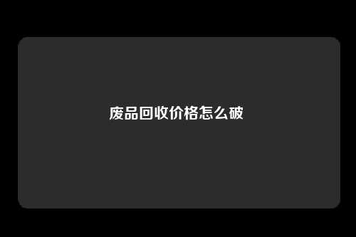 废品回收价格怎么破 