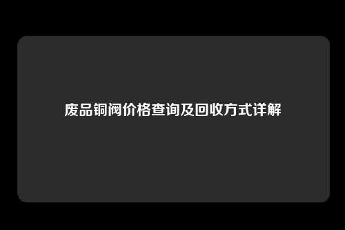 废品铜阀价格查询及回收方式详解