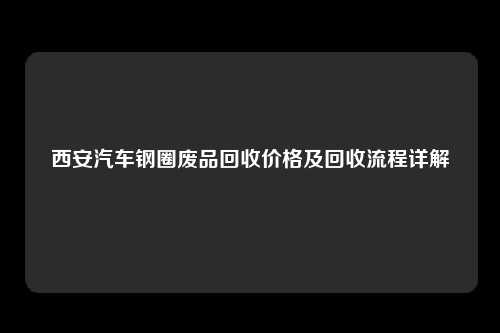 西安汽车钢圈废品回收价格及回收流程详解