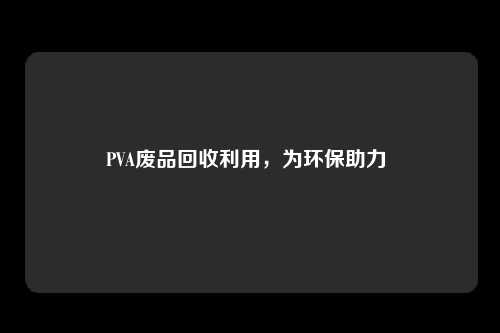 PVA废品回收利用，为环保助力 