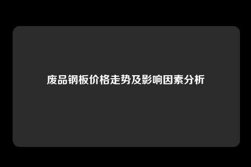 废品钢板价格走势及影响因素分析