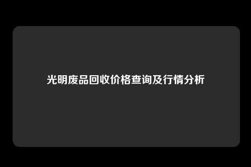 光明废品回收价格查询及行情分析