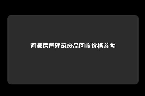 河源房屋建筑废品回收价格参考