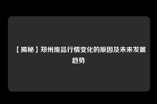 【揭秘】郑州废品行情变化的原因及未来发展趋势