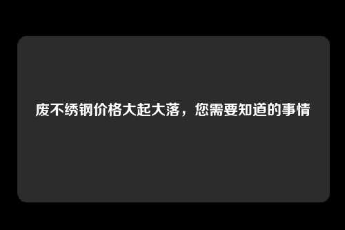 废不绣钢价格大起大落，您需要知道的事情