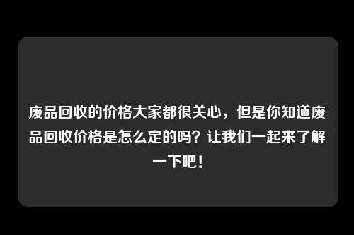 废品回收的价格大家都很关心，但是你知道废品回收价格是怎么定的吗？让我们一起来了解一下吧！