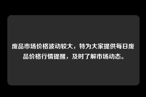 废品市场价格波动较大，特为大家提供每日废品价格行情提醒，及时了解市场动态。