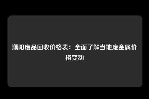 濮阳废品回收价格表：全面了解当地废金属价格变动