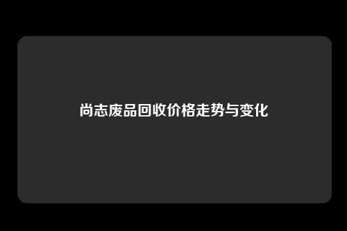 尚志废品回收价格走势与变化