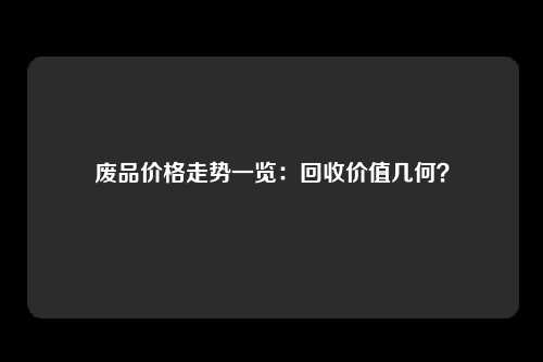 废品价格走势一览：回收价值几何？